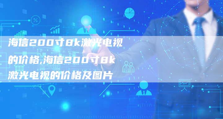 海信200寸8k激光电视的价格,海信200寸8k激光电视的价格及图片