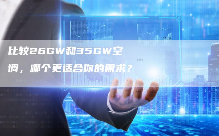 比较26GW和35GW空调，哪个更适合你的需求？