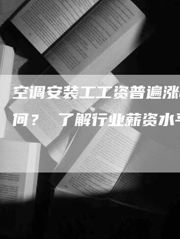 空调安装工工资普遍涨幅如何？ 了解行业薪资水平