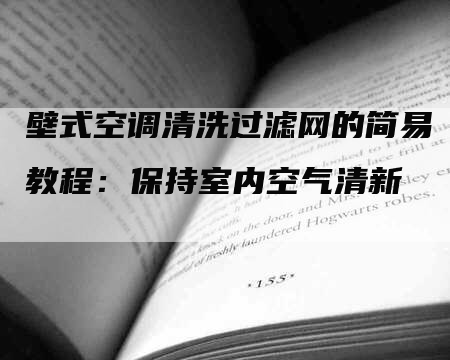 壁式空调清洗过滤网的简易教程：保持室内空气清新