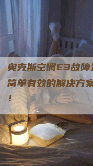 奥克斯空调E3故障处理：简单有效的解决方案大揭秘！