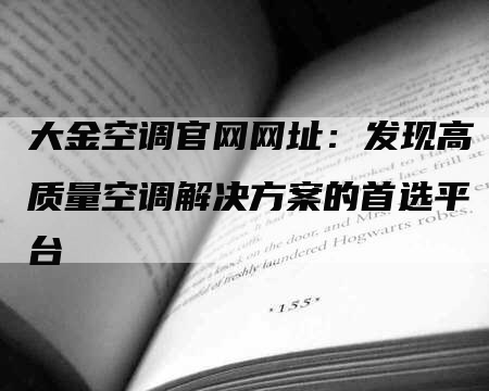 大金空调官网网址：发现高质量空调解决方案的首选平台