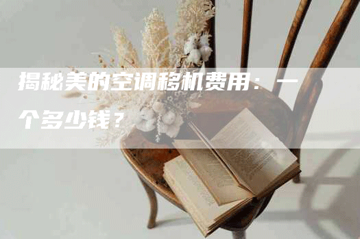 揭秘美的空调移机费用：一个多少钱？