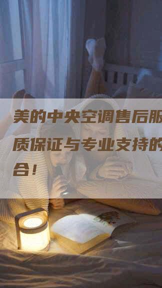 美的中央空调售后服务：品质保证与专业支持的完美结合！