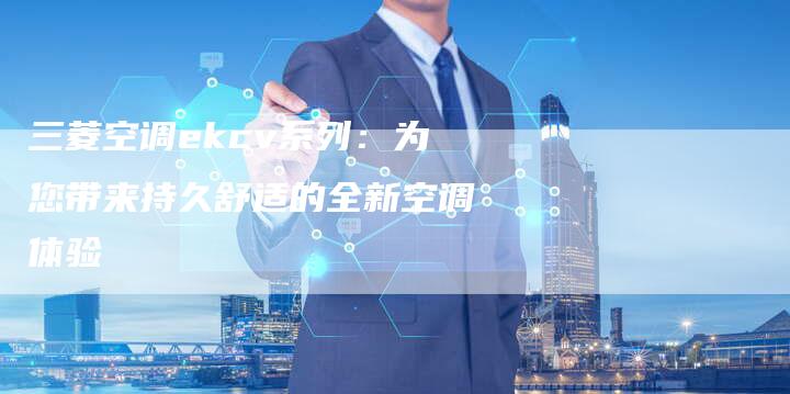 三菱空调ekcv系列：为您带来持久舒适的全新空调体验