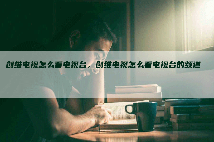 创维电视怎么看电视台，创维电视怎么看电视台的频道