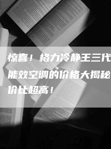 惊喜！格力冷静王三代一级能效空调的价格大揭秘，性价比超高！