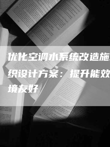 优化空调水系统改造施工组织设计方案：提升能效与环境友好