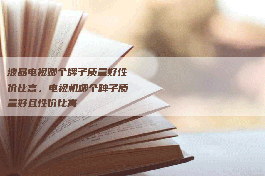 液晶电视哪个牌子质量好性价比高，电视机哪个牌子质量好且性价比高