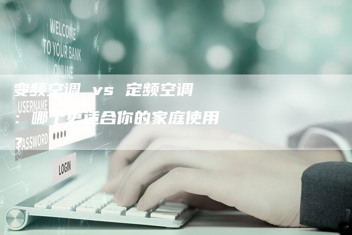 变频空调 vs 定频空调：哪个更适合你的家庭使用？