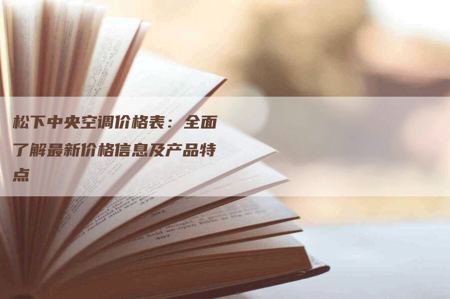 松下中央空调价格表：全面了解最新价格信息及产品特点