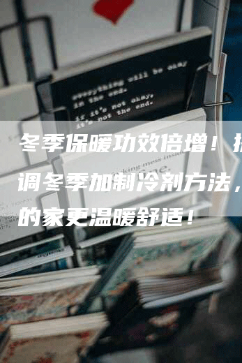 冬季保暖功效倍增！探索空调冬季加制冷剂方法，让你的家更温暖舒适！