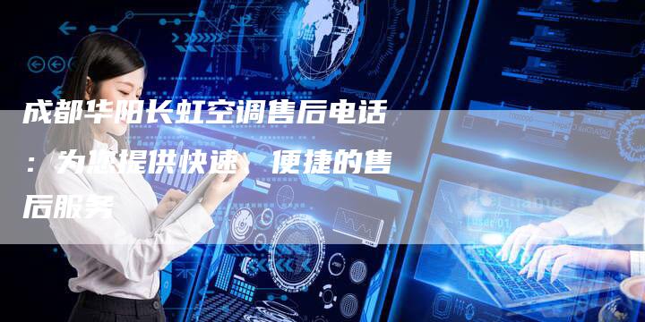 成都华阳长虹空调售后电话：为您提供快速、便捷的售后服务