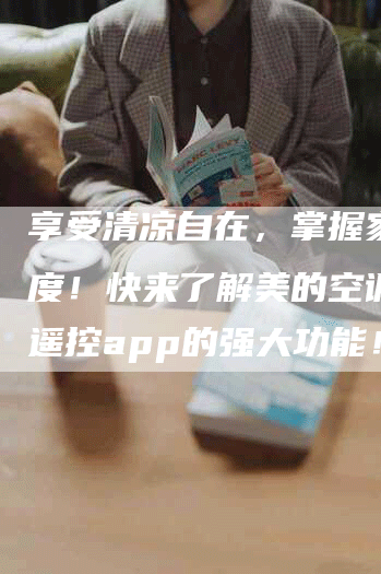 享受清凉自在，掌握家中温度！快来了解美的空调远程遥控app的强大功能！