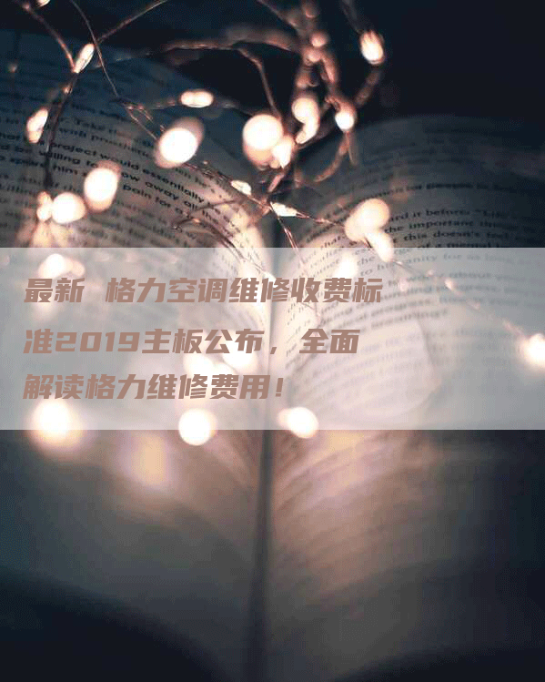 最新 格力空调维修收费标准2019主板公布，全面解读格力维修费用！