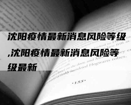 沈阳疫情最新消息风险等级,沈阳疫情最新消息风险等级最新