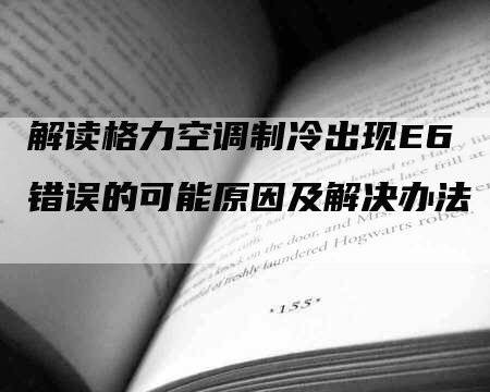 解读格力空调制冷出现E6错误的可能原因及解决办法