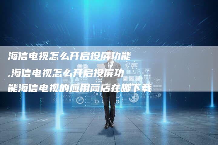 海信电视怎么开启投屏功能,海信电视怎么开启投屏功能海信电视的应用商店在哪下载