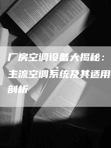 厂房空调设备大揭秘：七大主流空调系统及其适用领域剖析