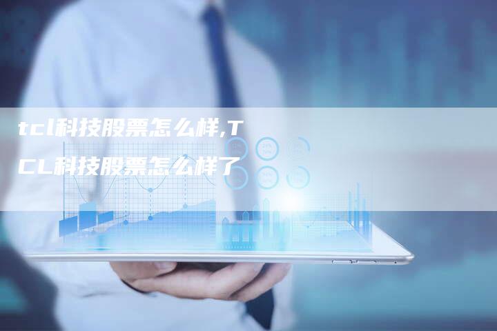 tcl科技股票怎么样,TCL科技股票怎么样了