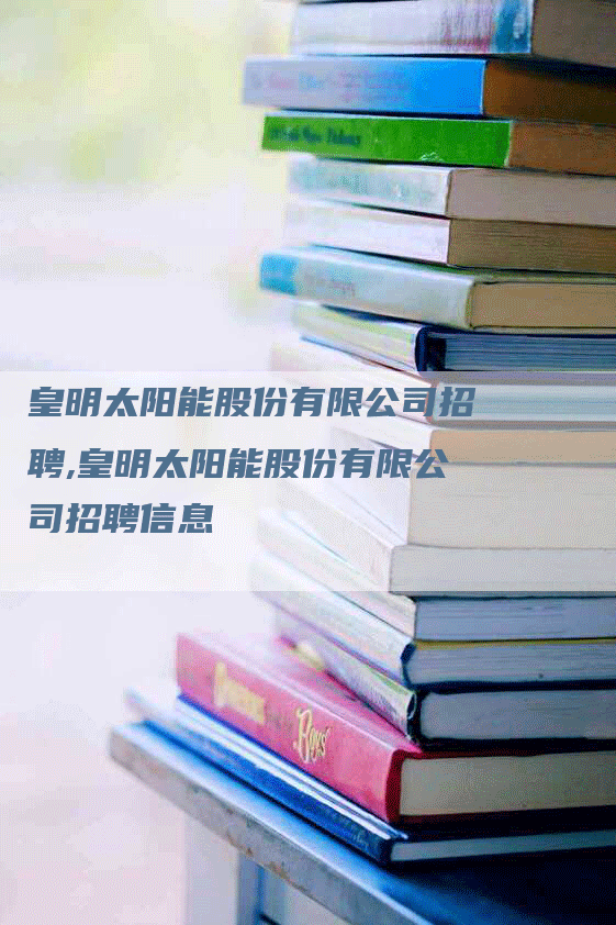 皇明太阳能股份有限公司招聘,皇明太阳能股份有限公司招聘信息