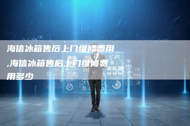 海信冰箱售后上门维修费用,海信冰箱售后上门维修费用多少