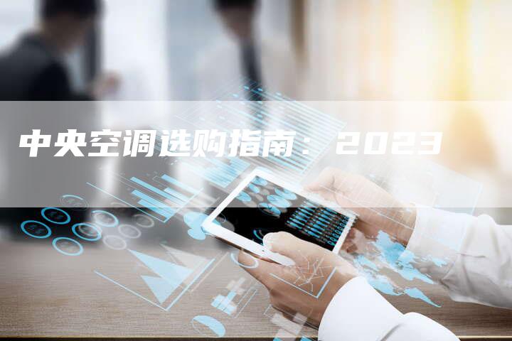 中央空调选购指南：2023