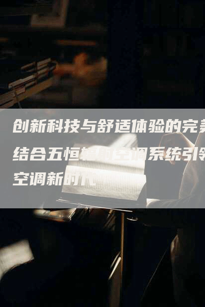 创新科技与舒适体验的完美结合五恒辐射空调系统引领空调新时代