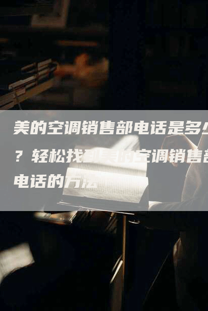 美的空调销售部电话是多少？轻松找到美的空调销售部电话的方法