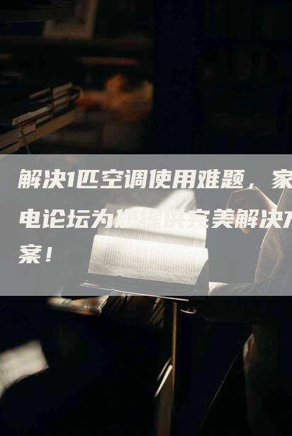 解决1匹空调使用难题，家电论坛为您提供完美解决方案！