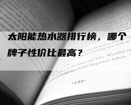 太阳能热水器排行榜，哪个牌子性价比最高？