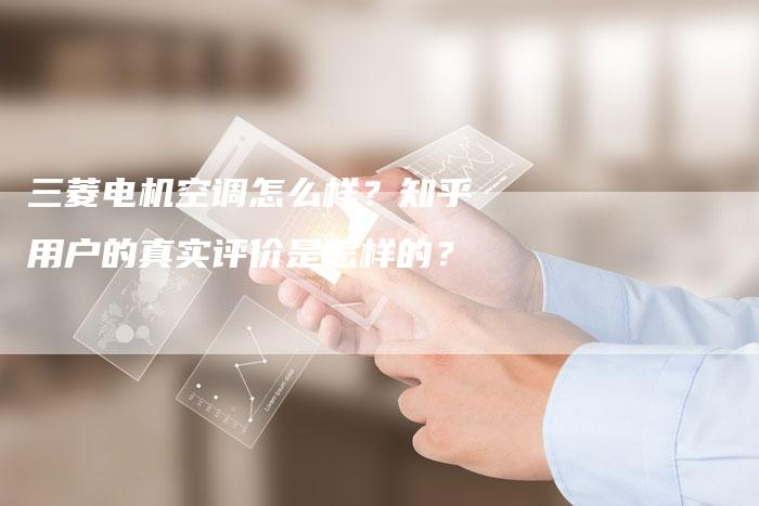 三菱电机空调怎么样？知乎用户的真实评价是怎样的？