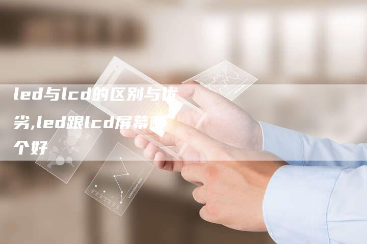 led与lcd的区别与优劣,led跟lcd屏幕哪个好