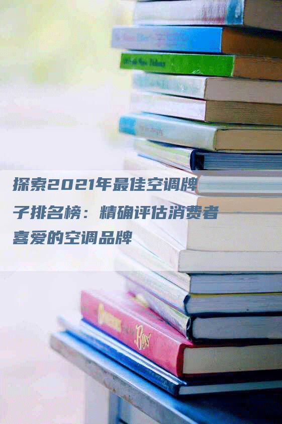 探索2021年最佳空调牌子排名榜：精确评估消费者喜爱的空调品牌