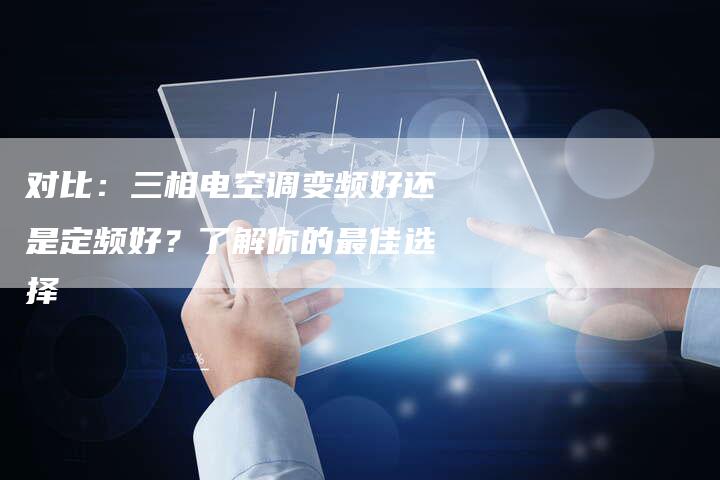 对比：三相电空调变频好还是定频好？了解你的最佳选择