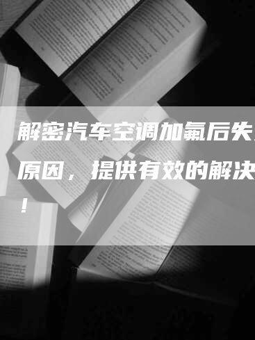 解密汽车空调加氟后失效的原因，提供有效的解决方案！