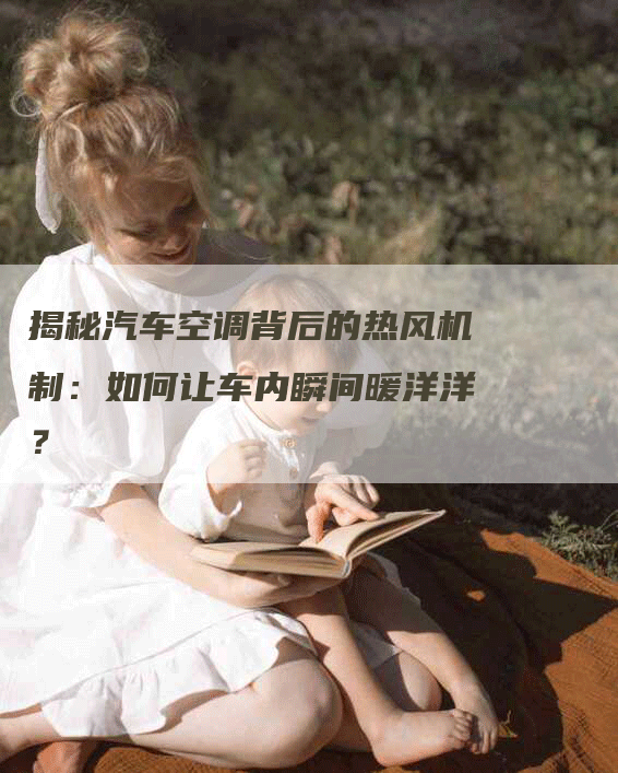 揭秘汽车空调背后的热风机制：如何让车内瞬间暖洋洋？