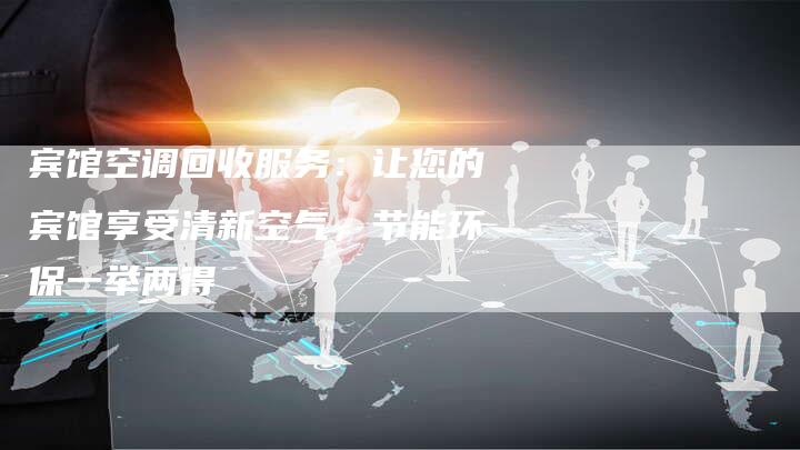 宾馆空调回收服务：让您的宾馆享受清新空气，节能环保一举两得