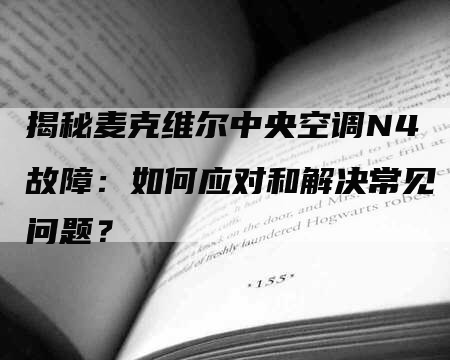 揭秘麦克维尔中央空调N4故障：如何应对和解决常见问题？