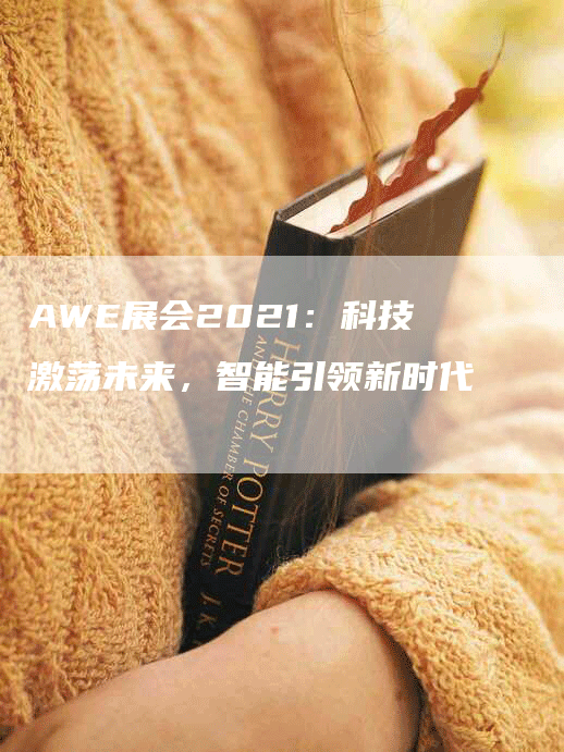 AWE展会2021：科技激荡未来，智能引领新时代