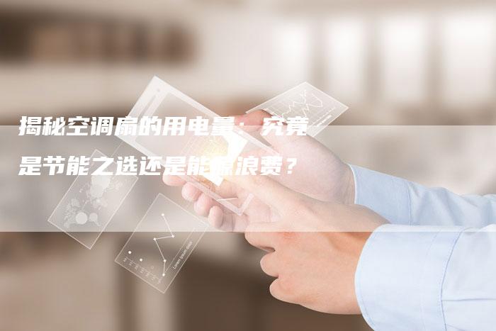 揭秘空调扇的用电量：究竟是节能之选还是能源浪费？