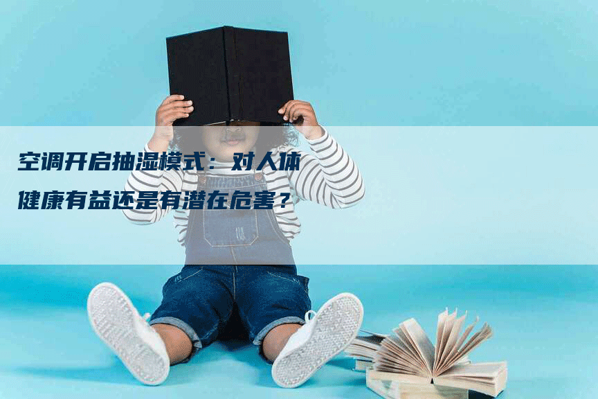 空调开启抽湿模式：对人体健康有益还是有潜在危害？