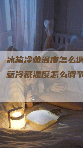 冰箱冷藏温度怎么调节,冰箱冷藏温度怎么调节合适