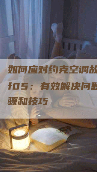 如何应对约克空调故障代码f05：有效解决问题的步骤和技巧