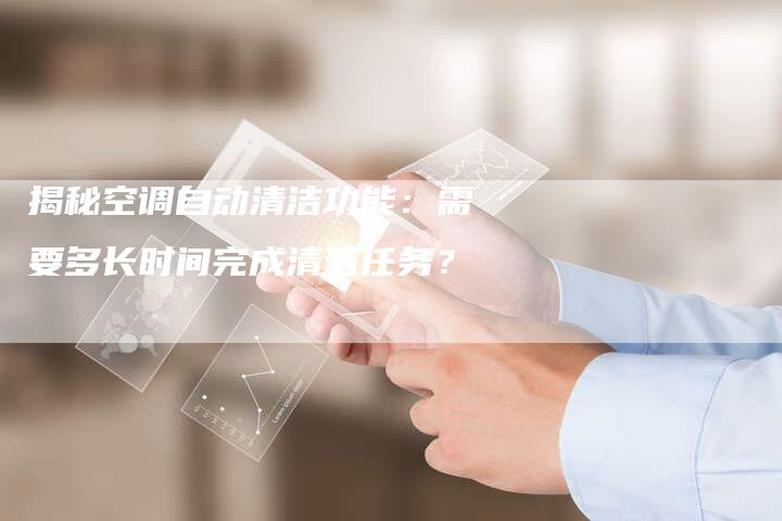 揭秘空调自动清洁功能：需要多长时间完成清洁任务？