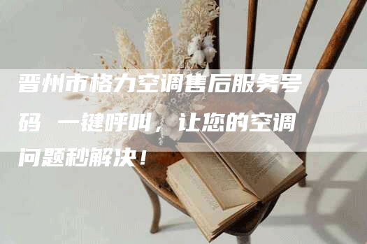 晋州市格力空调售后服务号码 一键呼叫，让您的空调问题秒解决！