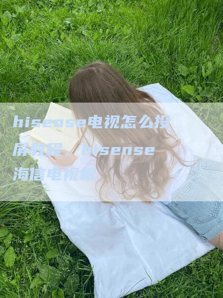 hisense电视怎么投屏教程，hisense 海信电视机