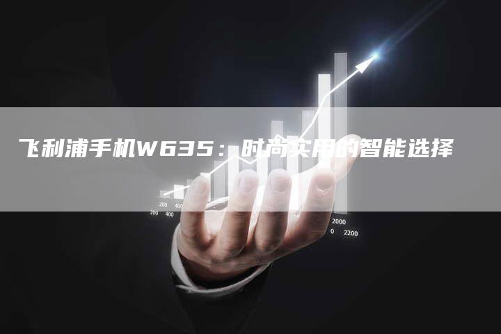 飞利浦手机W635：时尚实用的智能选择