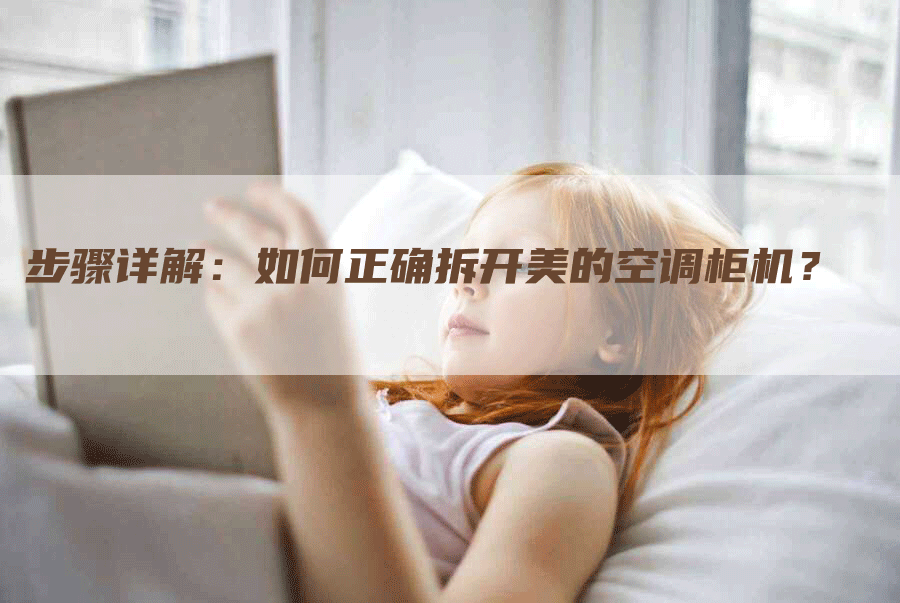 步骤详解：如何正确拆开美的空调柜机？