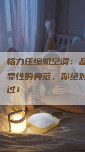 格力压缩机空调：品质与可靠性的典范，你绝对不能错过！